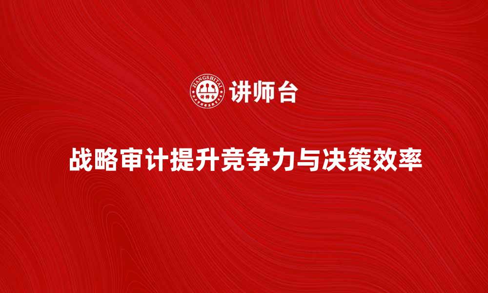 文章如何通过战略审计提升企业竞争力与决策效率的缩略图