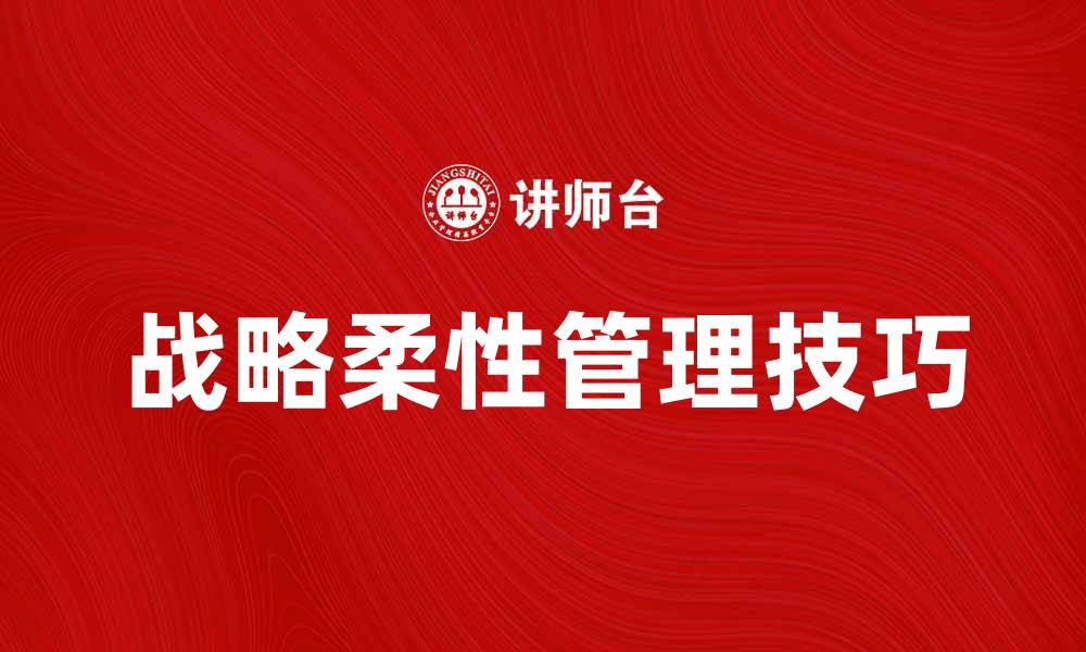 文章提升企业竞争力的战略柔性管理技巧的缩略图