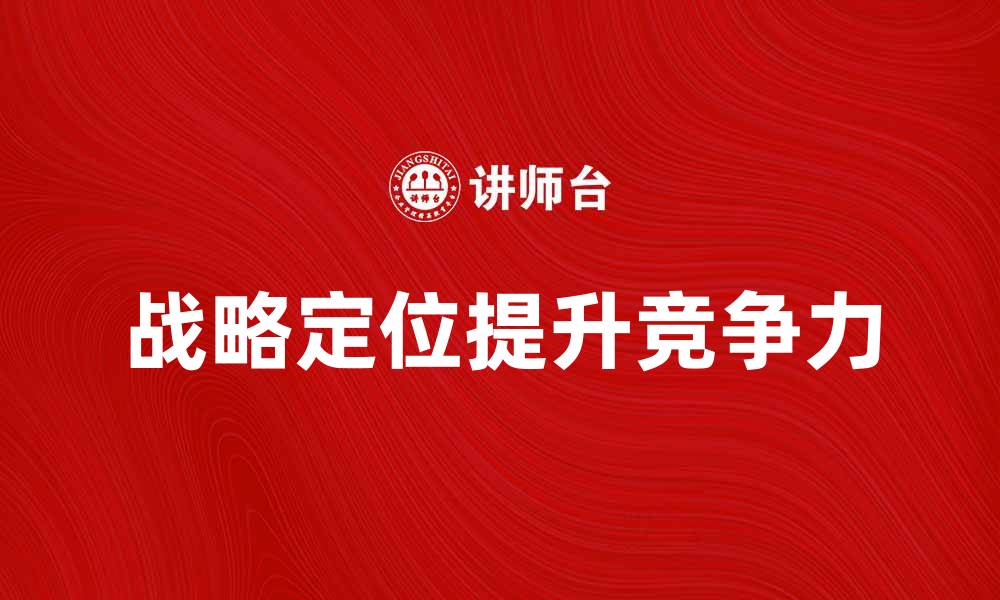 文章如何有效进行战略定位提升企业竞争力的缩略图