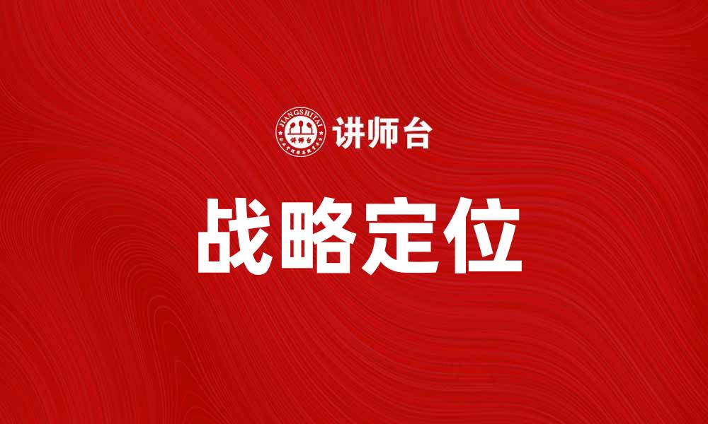文章掌握战略定位，助力企业持续发展与竞争优势的缩略图