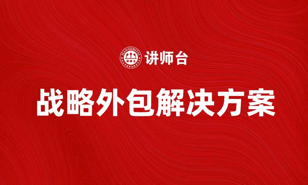 文章提升企业竞争力的战略外包解决方案解析的缩略图