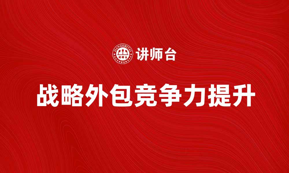文章战略外包助力企业提升竞争力与效率的缩略图