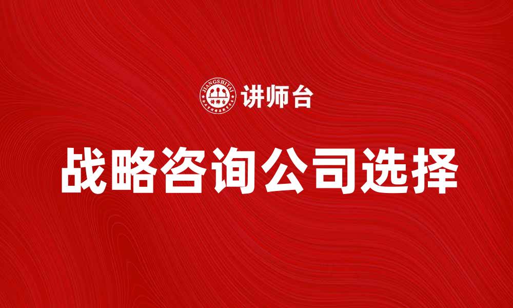 文章如何选择合适的战略咨询公司助力企业发展的缩略图