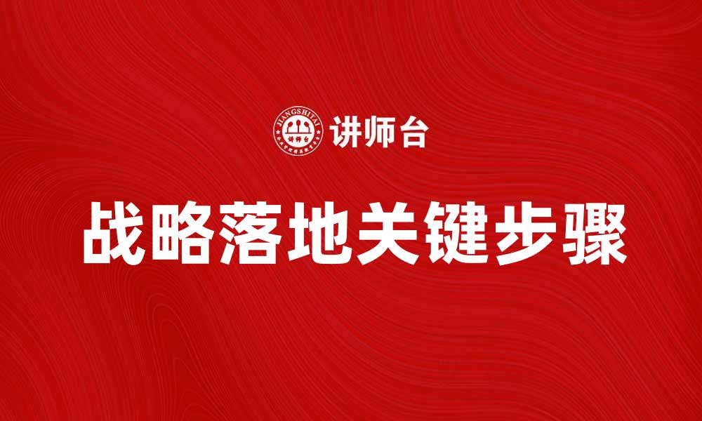 文章有效推动战略落地的五大关键步骤解析的缩略图