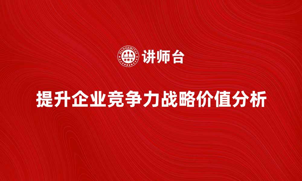 文章提升企业竞争力的战略价值分析与应用的缩略图