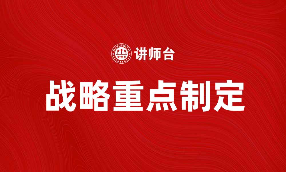 文章企业如何制定有效的战略重点以提升竞争力的缩略图