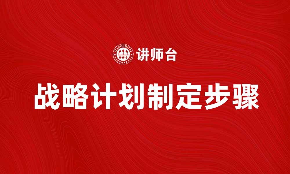 文章有效制定战略计划的五大关键步骤的缩略图