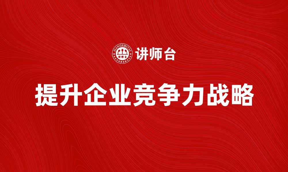 文章有效提升企业竞争力的战略对策解析的缩略图