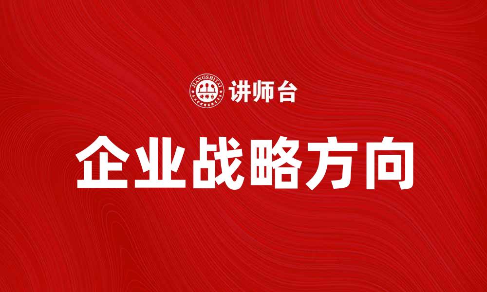 文章确定企业战略方向的关键步骤与方法的缩略图