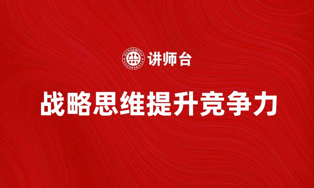 文章掌握战略思维方式提升企业竞争力的缩略图