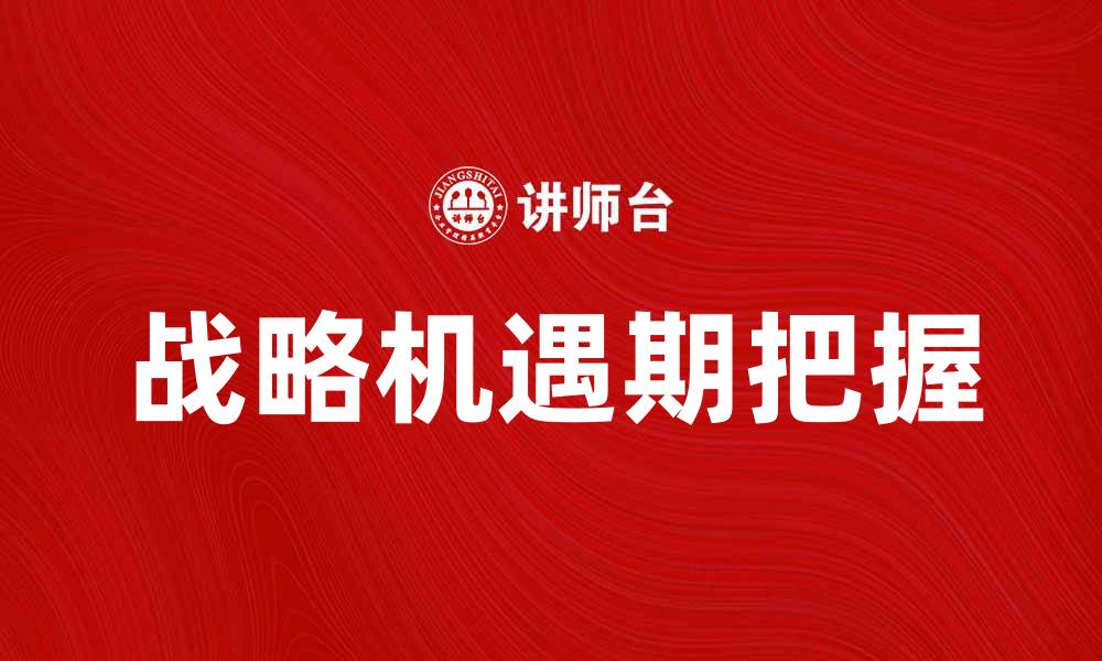 文章把握战略机遇期，企业如何实现快速增长的缩略图