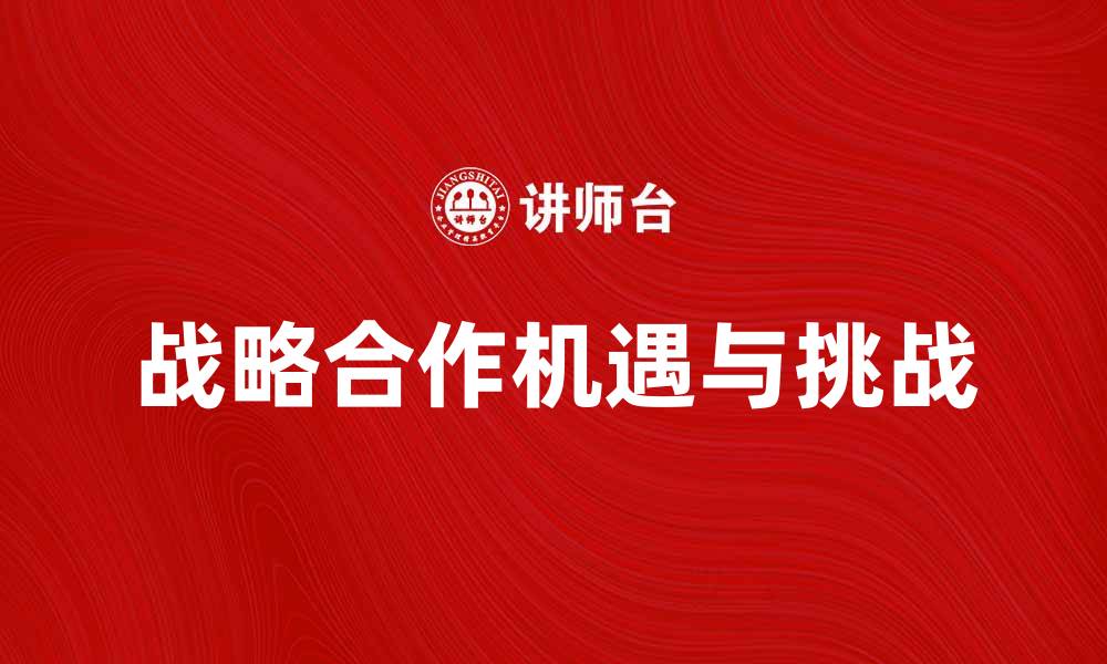 文章战略合作：推动企业发展的新机遇与挑战的缩略图