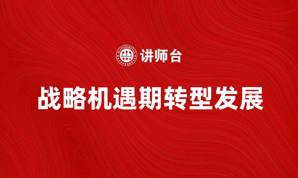 文章抓住战略机遇期，实现企业快速转型与发展的缩略图