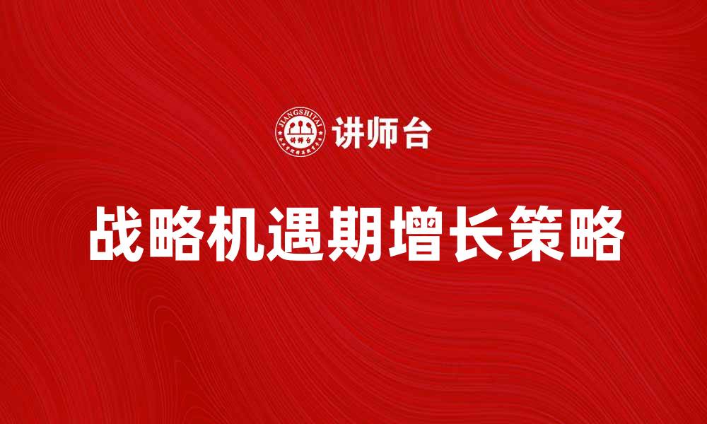 文章把握战略机遇期，实现企业快速增长的方法的缩略图