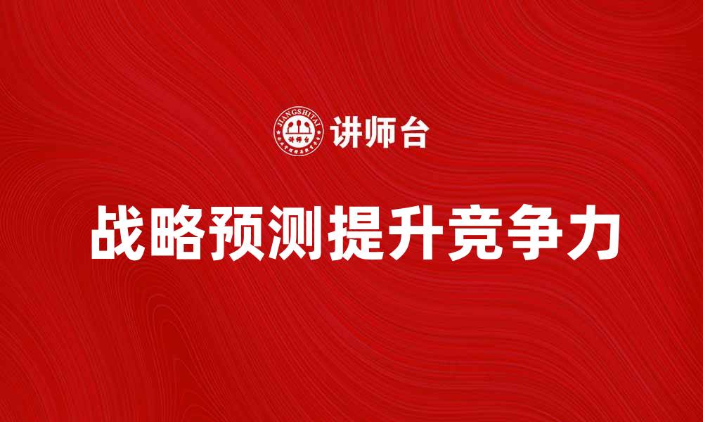 文章如何通过战略预测提升企业竞争力与决策效果的缩略图