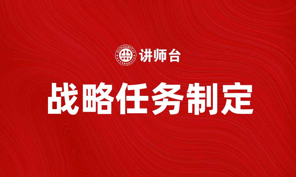 文章如何制定有效的战略任务以提升企业竞争力的缩略图