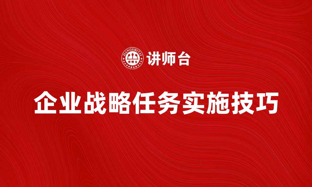 文章全面解析企业战略任务的重要性与实施技巧的缩略图