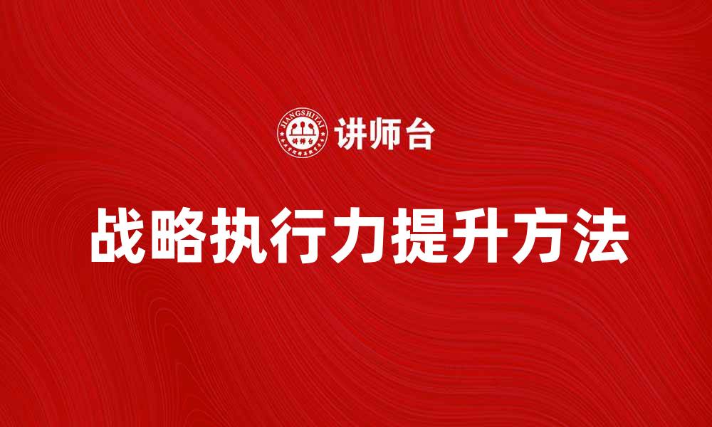 文章提升战略执行力的关键方法与实践探讨的缩略图
