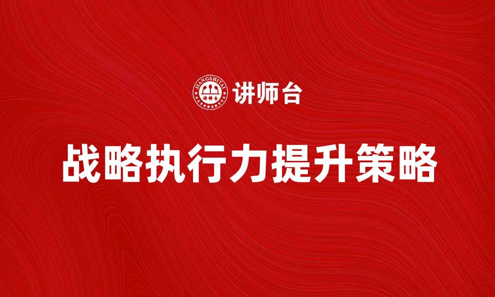 文章提升战略执行力的五大核心策略解析的缩略图
