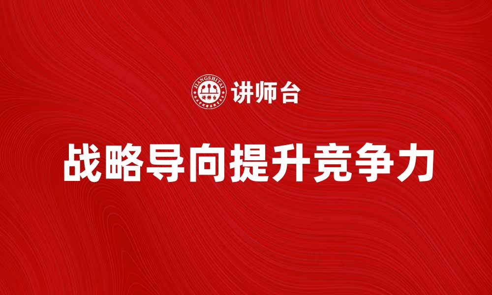 文章有效提升企业竞争力的战略导向分析与实践的缩略图