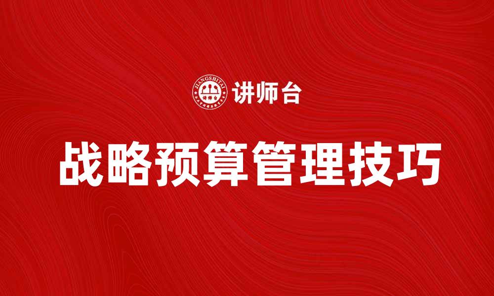 文章有效提升企业竞争力的战略预算管理技巧的缩略图