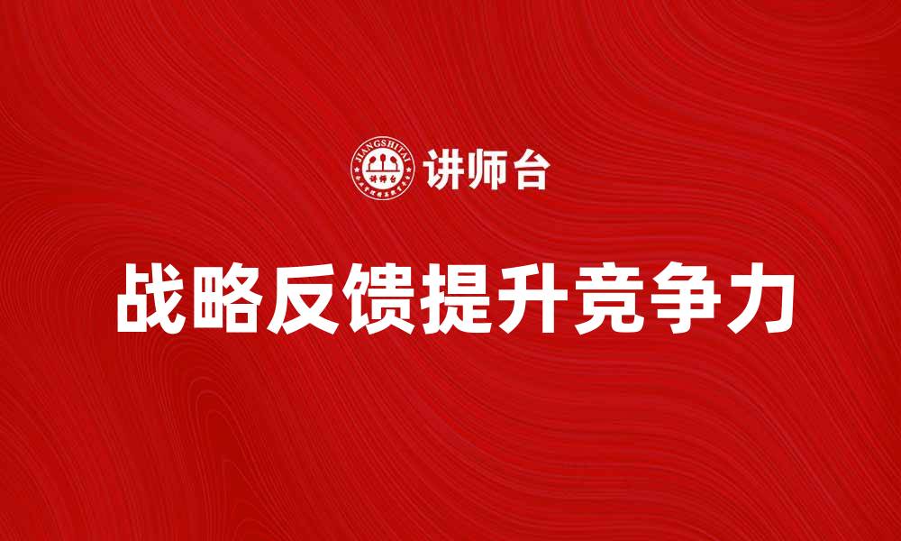 文章如何有效利用战略反馈提升企业竞争力的缩略图