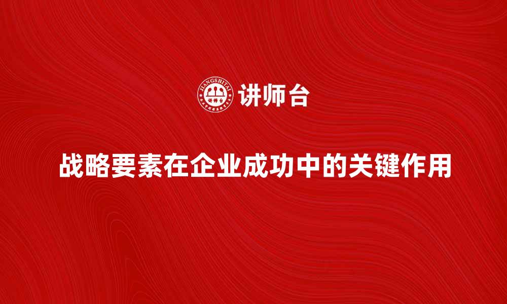 文章战略要素在企业成功中的关键作用解析的缩略图