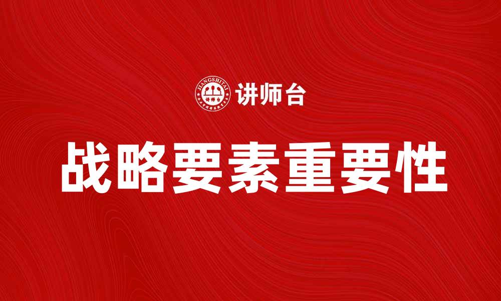 文章全面解析战略要素对企业发展的重要性的缩略图