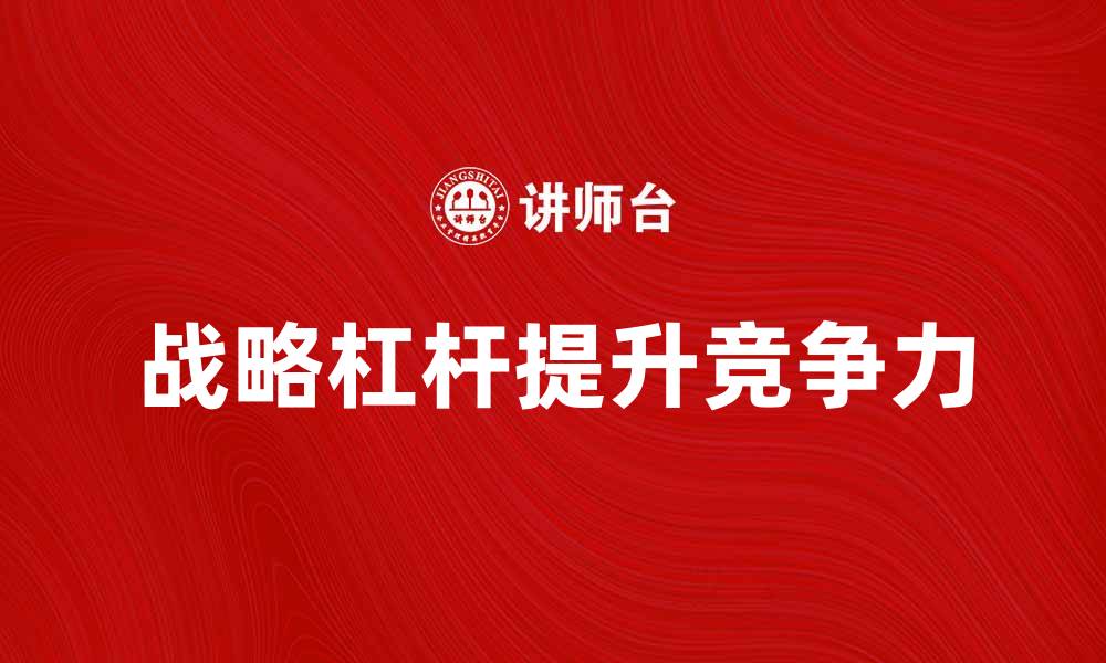 文章如何有效运用战略杠杆提升企业竞争力的缩略图