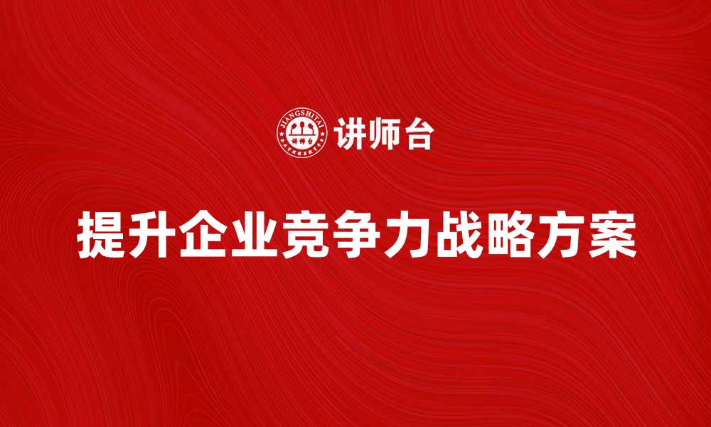 文章提升企业竞争力的战略方案解析与实践心得的缩略图