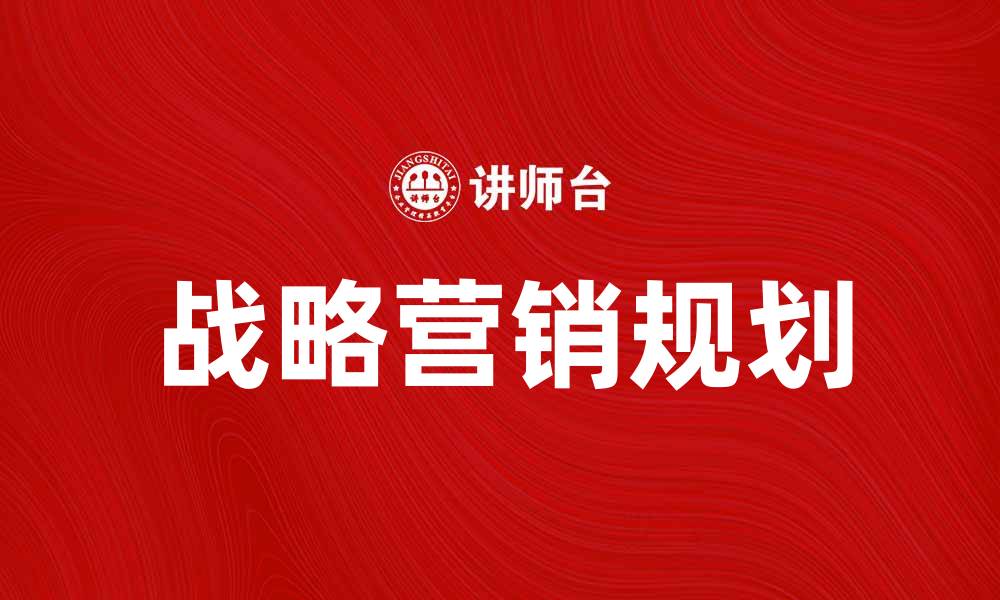 文章掌握战略营销规划提高企业竞争力的关键策略的缩略图
