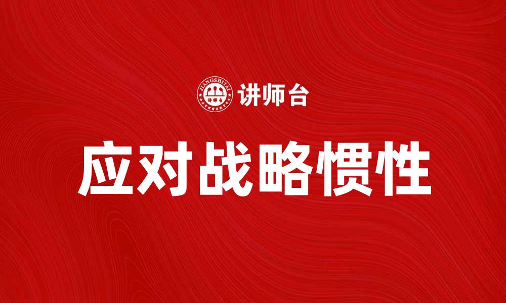 文章如何应对战略惯性以提升企业竞争力的缩略图
