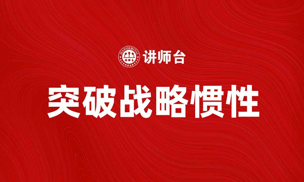 文章如何突破战略惯性，实现企业创新与发展的缩略图