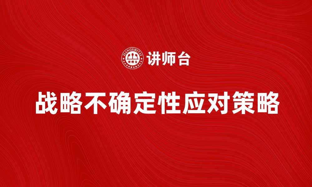 文章如何应对战略不确定性带来的挑战与机遇的缩略图
