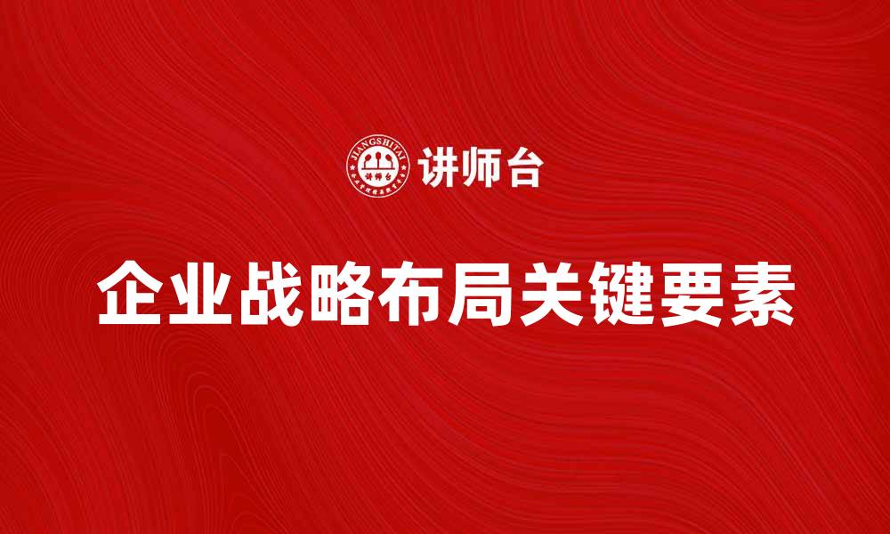 文章全面解析企业战略布局的关键要素与实施策略的缩略图