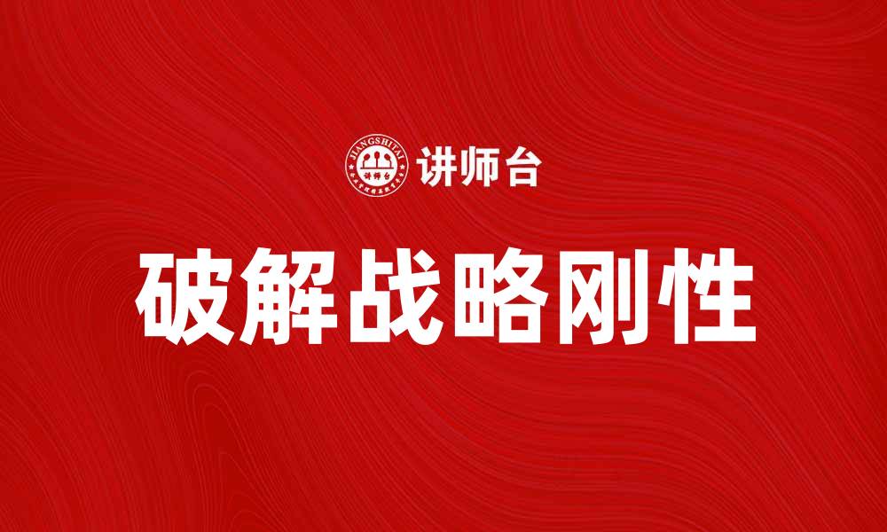 文章破解战略刚性：企业灵活应对市场变化之道的缩略图