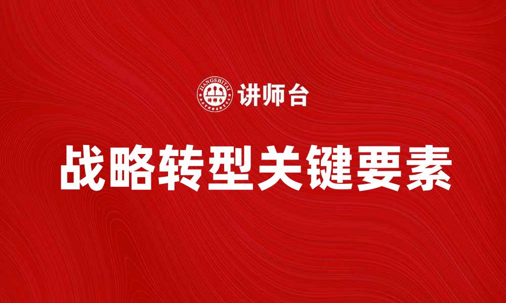 文章战略转型点：企业成功转型的关键要素解析的缩略图