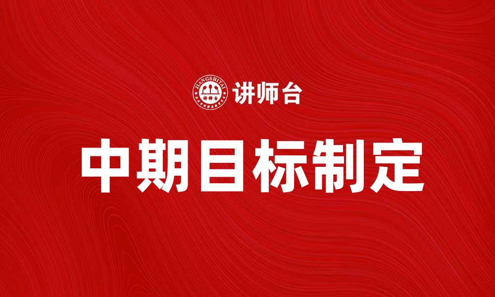 文章制定有效的中期目标助力事业发展与个人成长的缩略图