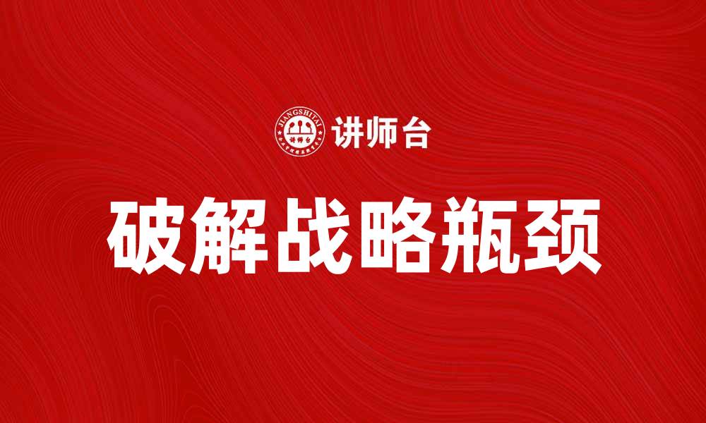 文章破解战略瓶颈，实现企业持续增长的方法与思路的缩略图