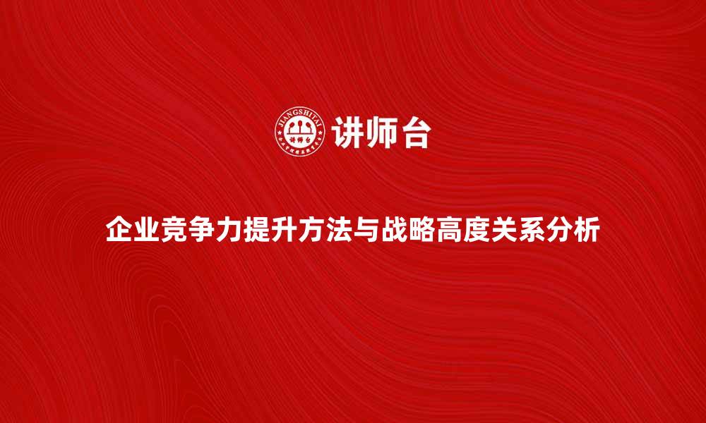 文章提升企业竞争力的方法与战略高度的关系分析的缩略图