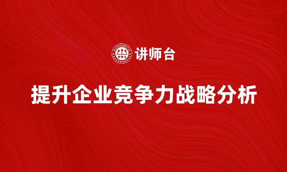 文章提升企业竞争力的战略高度分析与实践的缩略图
