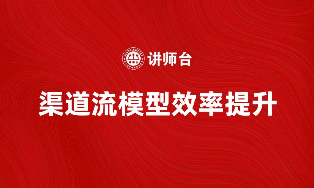 文章提升渠道流模型效率的方法与实践解析的缩略图