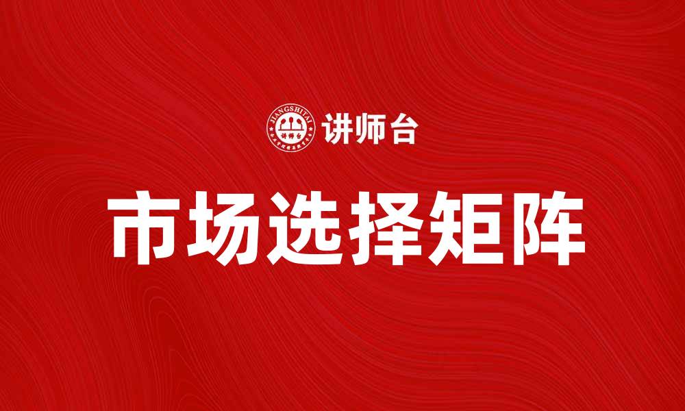 文章市场选择矩阵：助力企业精准制定市场策略的缩略图