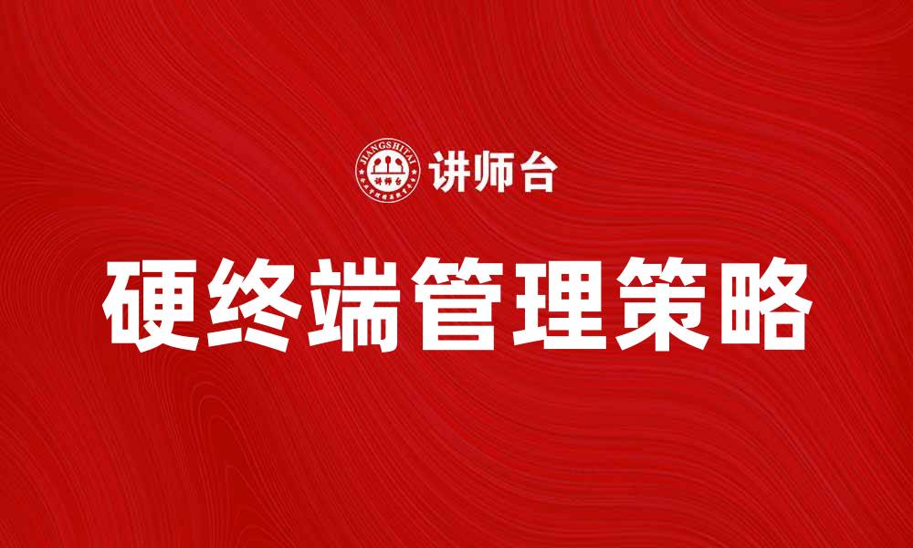 文章提升企业效率的硬终端管理最佳实践与策略的缩略图