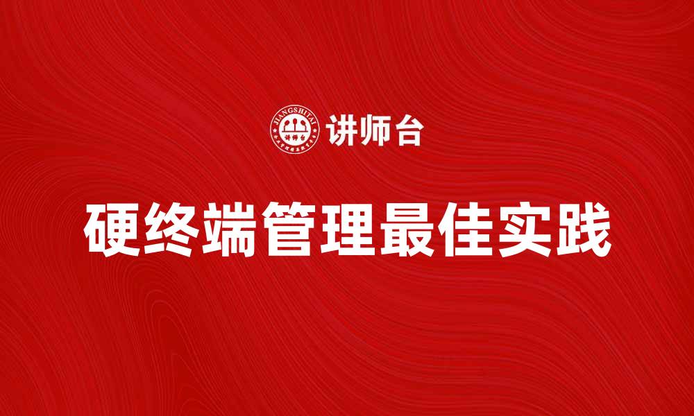 文章硬终端管理的重要性与最佳实践解析的缩略图