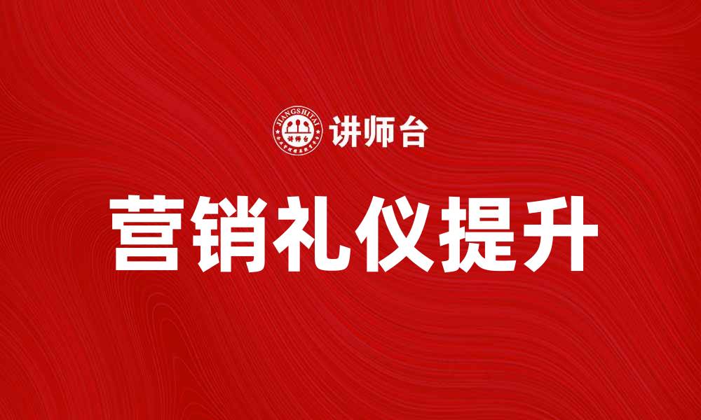 文章提升营销礼仪，助力品牌形象与客户关系的缩略图