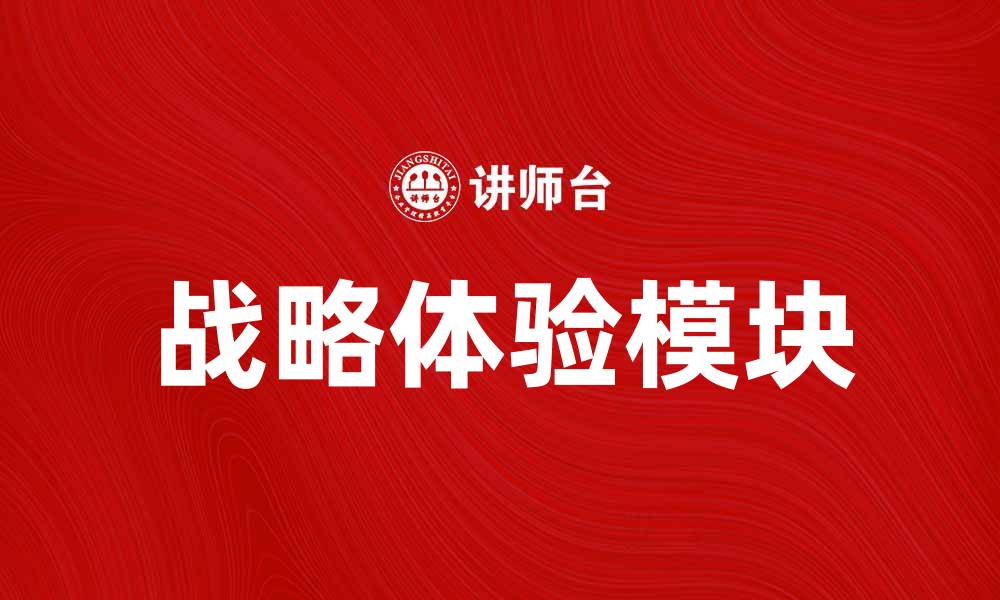 文章提升企业竞争力的战略体验模块解析的缩略图