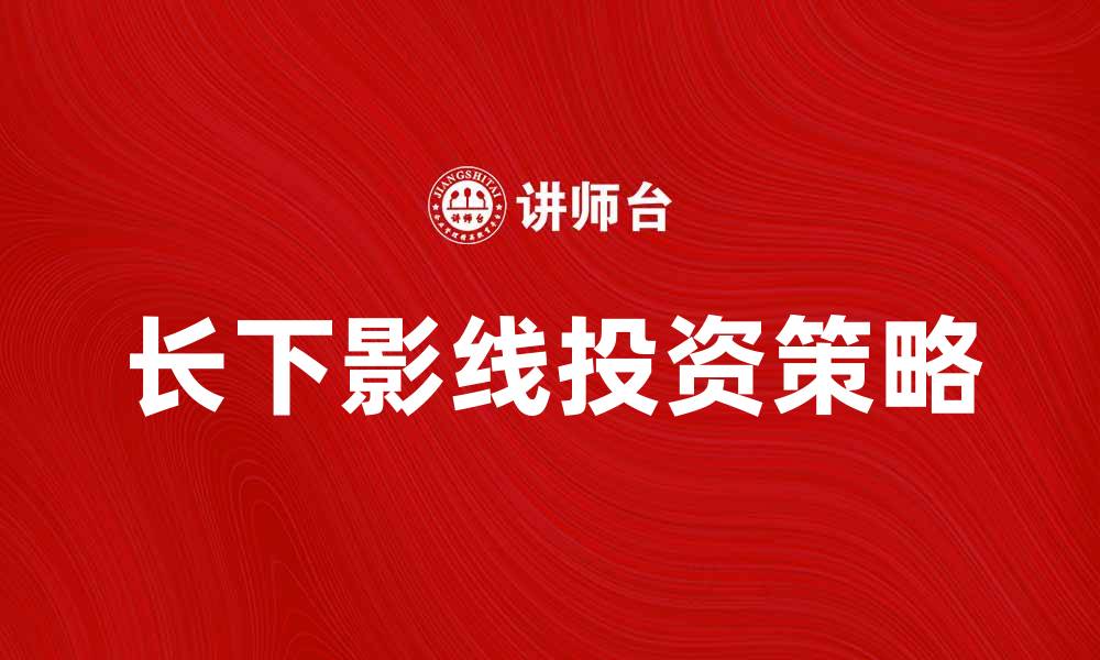 文章长下影线的市场意义与投资策略解析的缩略图