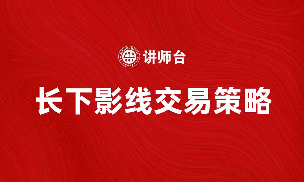 文章长下影线的市场信号解析与交易策略分享的缩略图
