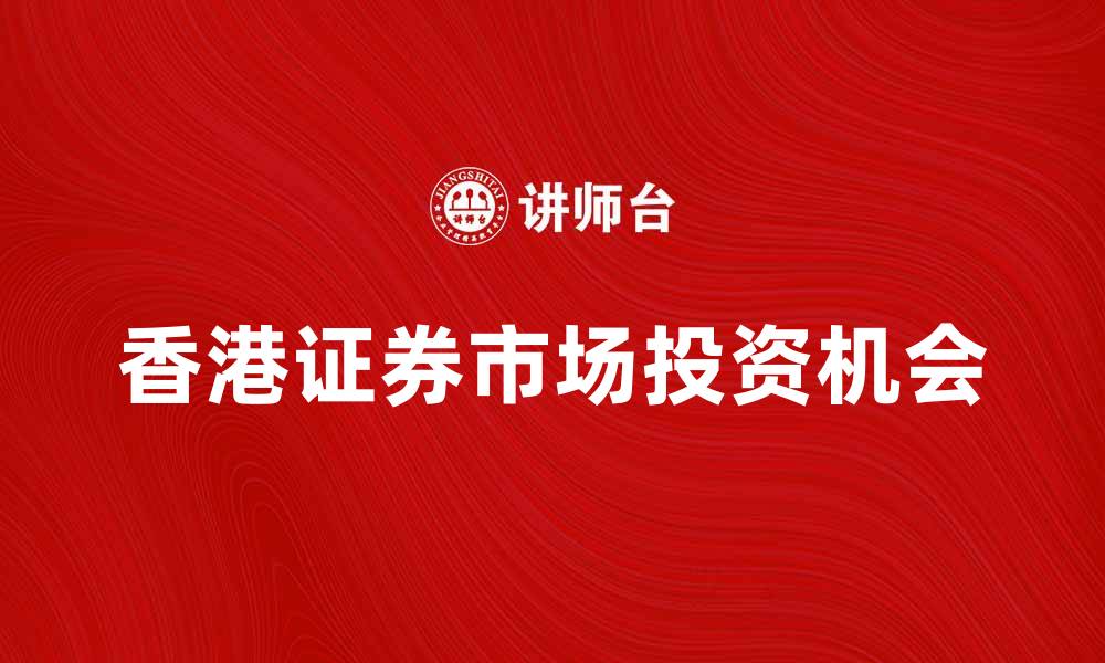 文章探索香港证券市场的投资机会与发展趋势的缩略图